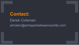 Contact: Derek Coleman ahriakin@whisperbetweenworlds.com